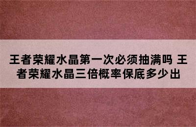 王者荣耀水晶第一次必须抽满吗 王者荣耀水晶三倍概率保底多少出